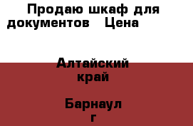 Продаю шкаф для документов › Цена ­ 3 500 - Алтайский край, Барнаул г. Мебель, интерьер » Офисная мебель   . Алтайский край